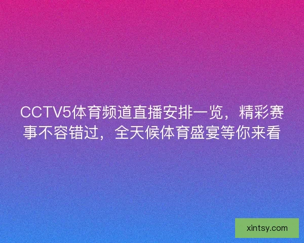 CCTV5体育频道直播安排一览，精彩赛事不容错过，全天候体育盛宴等你来看