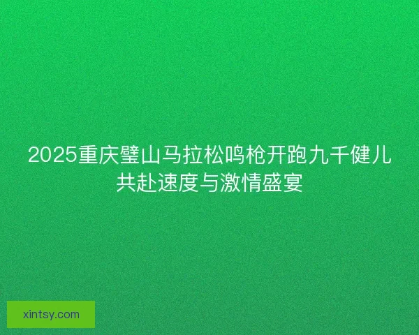 2025重庆璧山马拉松鸣枪开跑九千健儿共赴速度与激情盛宴 2025重庆璧山马拉松鸣枪开跑九千健儿共赴速度与激情盛宴