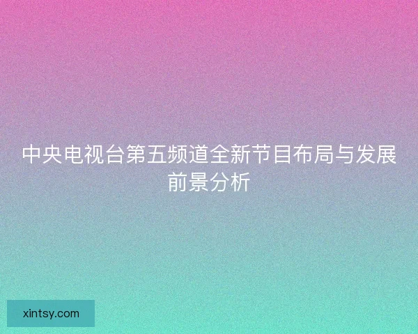 中央电视台第五频道全新节目布局与发展前景分析