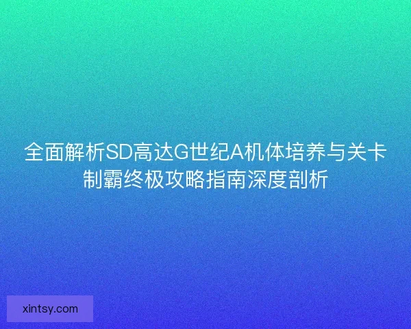 全面解析SD高达G世纪A机体培养与关卡制霸终极攻略指南深度剖析