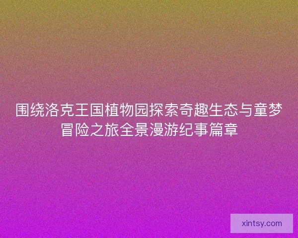 围绕洛克王国植物园探索奇趣生态与童梦冒险之旅全景漫游纪事篇章 围绕洛克王国植物园探索奇趣生态与童梦冒险之旅全景漫游纪事篇章