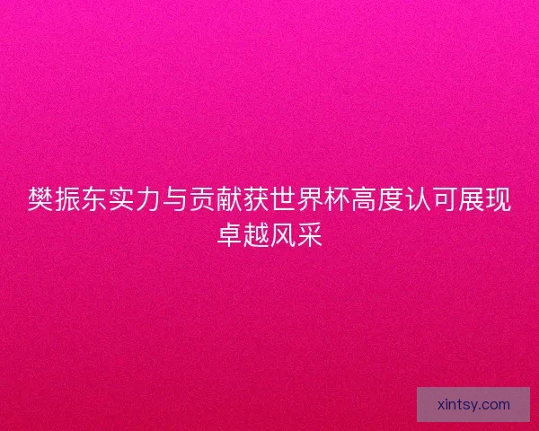 樊振东实力与贡献获世界杯高度认可展现卓越风采 樊振东实力与贡献获世界杯高度认可展现卓越风采