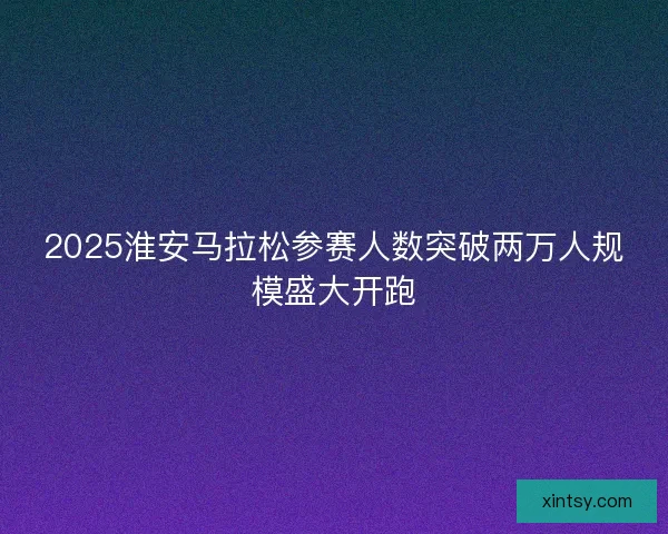 2025淮安马拉松参赛人数突破两万人规模盛大开跑