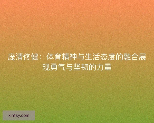 庞清佟健:体育精神与生活态度的融合展现勇气与坚韧的力量 庞清佟健:体育精神与生活态度的融合展现勇气与坚韧的力量