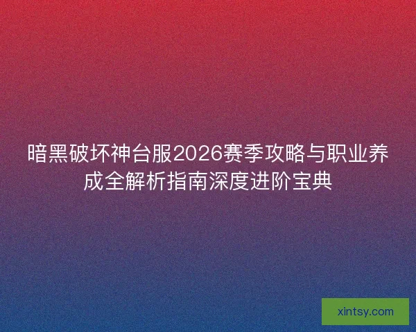 暗黑破坏神台服2026赛季攻略与职业养成全解析指南深度进阶宝典 暗黑破坏神台服2026赛季攻略与职业养成全解析指南深度进阶宝典