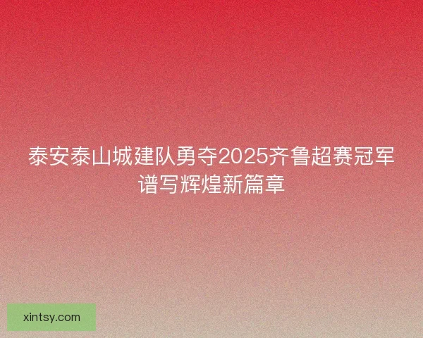 泰安泰山城建队勇夺2025齐鲁超赛冠军谱写辉煌新篇章