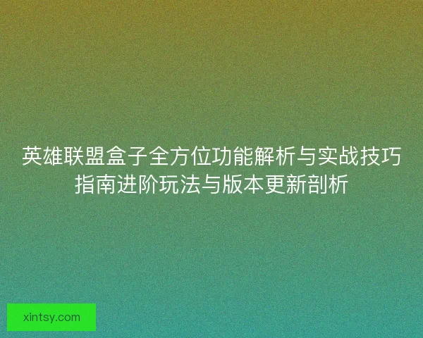 英雄联盟盒子全方位功能解析与实战技巧指南进阶玩法与版本更新剖析
