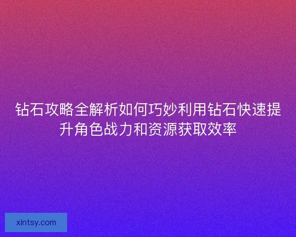 钻石攻略全解析如何巧妙利用钻石快速提升角色战力和资源获取效率