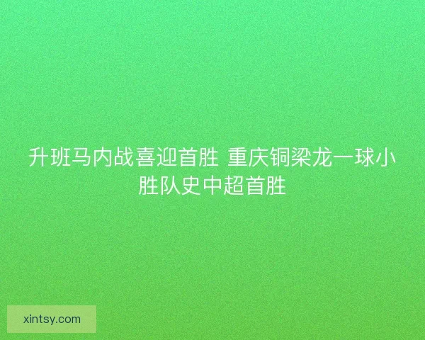 升班马内战喜迎首胜 重庆铜梁龙一球小胜队史中超首胜