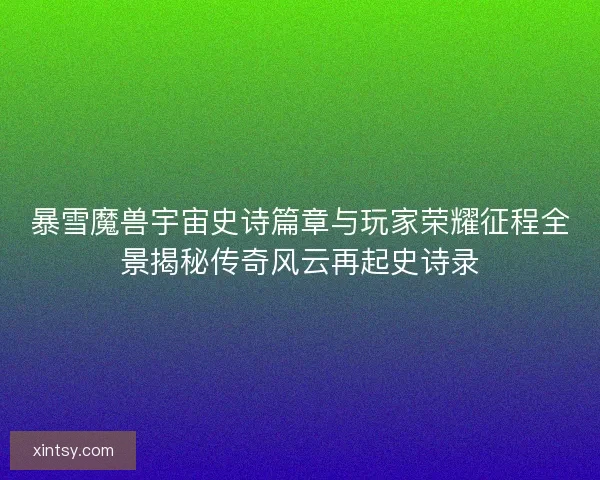 暴雪魔兽宇宙史诗篇章与玩家荣耀征程全景揭秘传奇风云再起史诗录