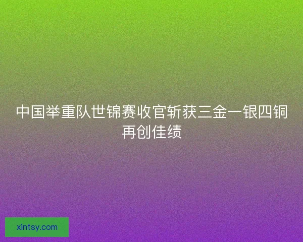 中国举重队世锦赛收官斩获三金一银四铜再创佳绩 中国举重队世锦赛收官斩获三金一银四铜再创佳绩