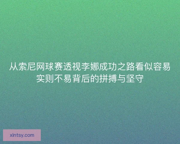 从索尼网球赛透视李娜成功之路看似容易实则不易背后的拼搏与坚守 从索尼网球赛透视李娜成功之路看似容易实则不易背后的拼搏与坚守