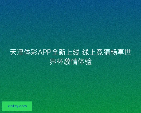 天津体彩APP全新上线 线上竞猜畅享世界杯激情体验 天津体彩APP全新上线 线上竞猜畅享世界杯激情体验