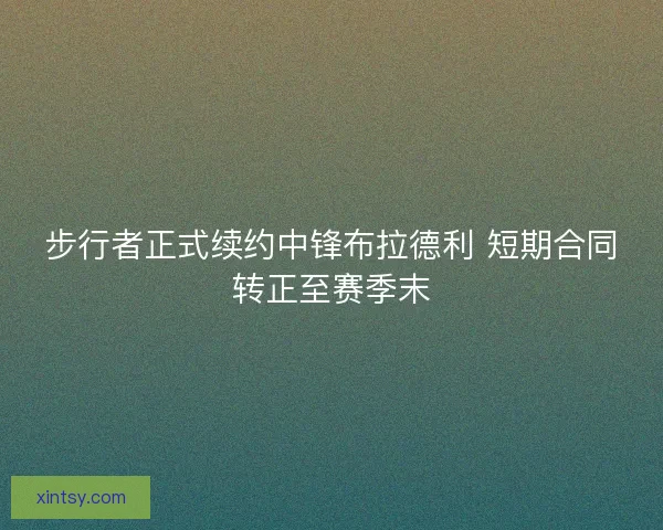 步行者正式续约中锋布拉德利 短期合同转正至赛季末