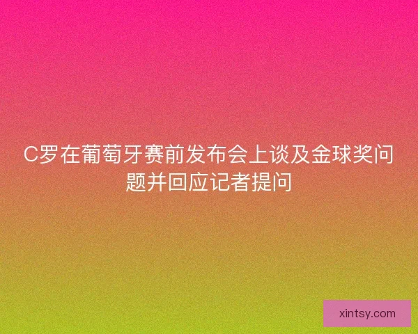 C罗在葡萄牙赛前发布会上谈及金球奖问题并回应记者提问 C罗在葡萄牙赛前发布会上谈及金球奖问题并回应记者提问