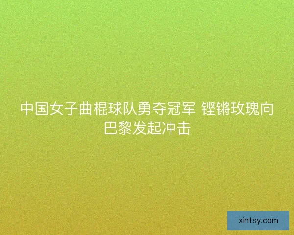 中国女子曲棍球队勇夺冠军 铿锵玫瑰向巴黎发起冲击 中国女子曲棍球队勇夺冠军 铿锵玫瑰向巴黎发起冲击