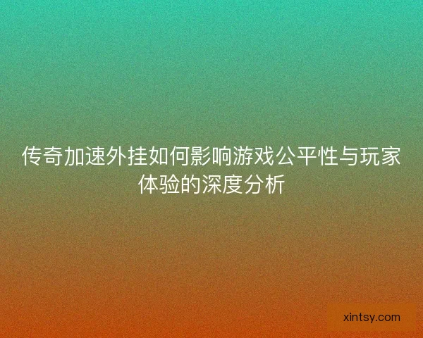 传奇加速外挂如何影响游戏公平性与玩家体验的深度分析 传奇加速外挂如何影响游戏公平性与玩家体验的深度分析