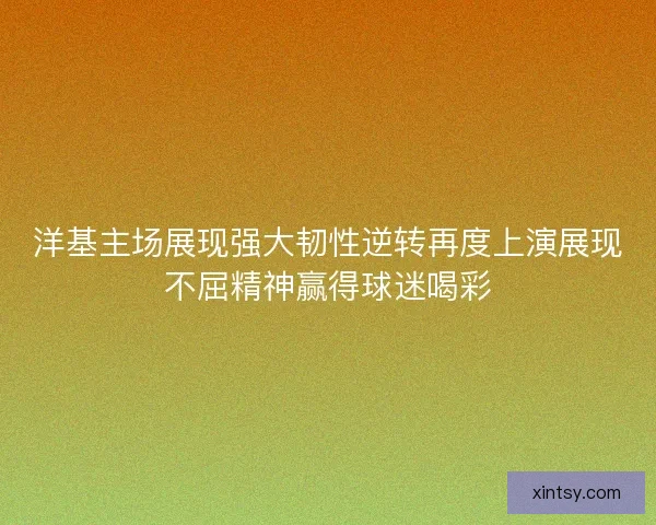 洋基主场展现强大韧性逆转再度上演展现不屈精神赢得球迷喝彩