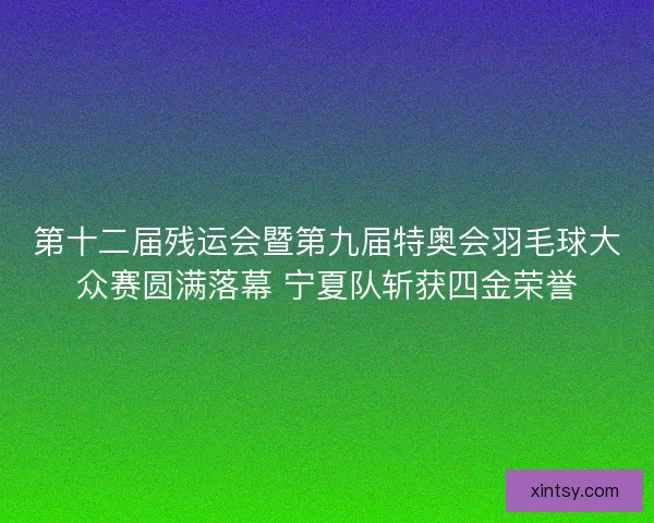 第十二届残运会暨第九届特奥会羽毛球大众赛圆满落幕 宁夏队斩获四金荣誉