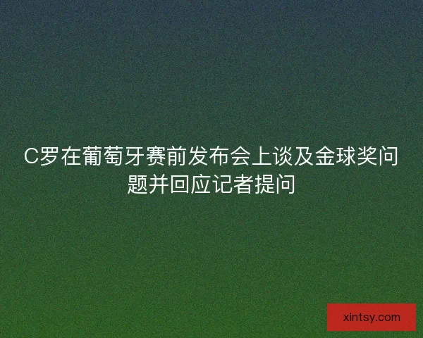C罗在葡萄牙赛前发布会上谈及金球奖问题并回应记者提问