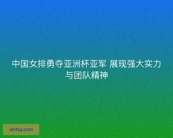 中国女排勇夺亚洲杯亚军 展现强大实力与团队精神