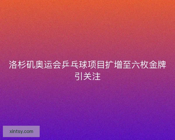 洛杉矶奥运会乒乓球项目扩增至六枚金牌引关注