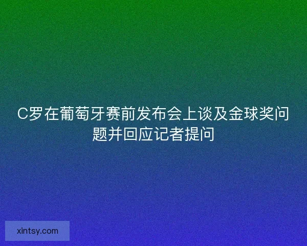 C罗在葡萄牙赛前发布会上谈及金球奖问题并回应记者提问 C罗在葡萄牙赛前发布会上谈及金球奖问题并回应记者提问