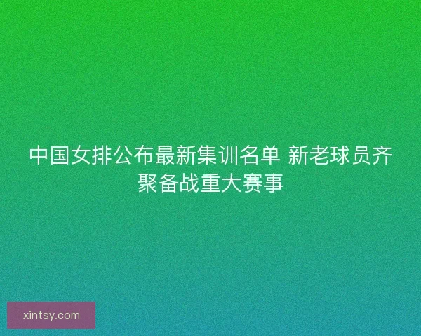 中国女排公布最新集训名单 新老球员齐聚备战重大赛事 中国女排公布最新集训名单 新老球员齐聚备战重大赛事
