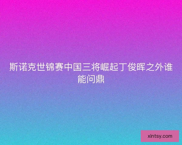 斯诺克世锦赛中国三将崛起丁俊晖之外谁能问鼎