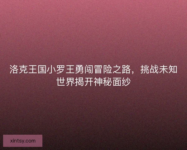 洛克王国小罗王勇闯冒险之路，挑战未知世界揭开神秘面纱