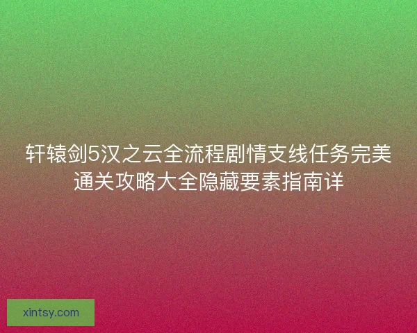 轩辕剑5汉之云全流程剧情支线任务完美通关攻略大全隐藏要素指南详
