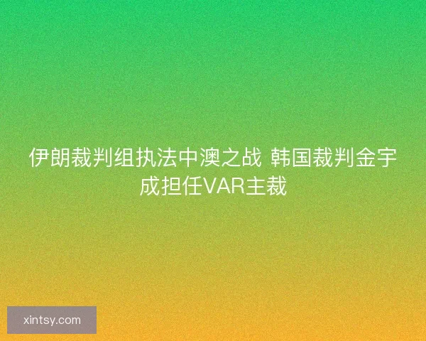 伊朗裁判组执法中澳之战 韩国裁判金宇成担任VAR主裁 伊朗裁判组执法中澳之战 韩国裁判金宇成担任VAR主裁