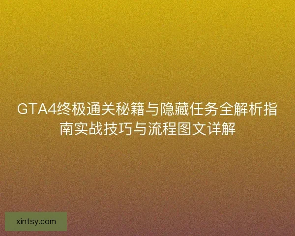 GTA4终极通关秘籍与隐藏任务全解析指南实战技巧与流程图文详解 GTA4终极通关秘籍与隐藏任务全解析指南实战技巧与流程图文详解