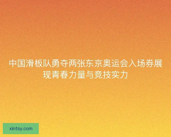 中国滑板队勇夺两张东京奥运会入场券展现青春力量与竞技实力 中国滑板队勇夺两张东京奥运会入场券展现青春力量与竞技实力