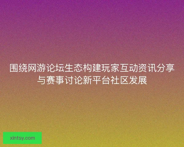 围绕网游论坛生态构建玩家互动资讯分享与赛事讨论新平台社区发展 围绕网游论坛生态构建玩家互动资讯分享与赛事讨论新平台社区发展