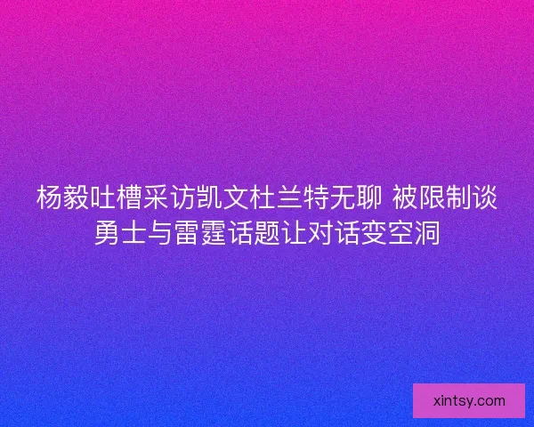 杨毅吐槽采访凯文杜兰特无聊 被限制谈勇士与雷霆话题让对话变空洞 杨毅吐槽采访凯文杜兰特无聊 被限制谈勇士与雷霆话题让对话变空洞
