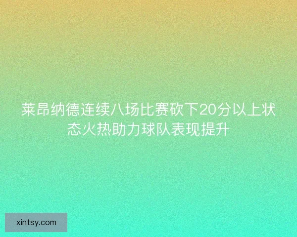 莱昂纳德连续八场比赛砍下20分以上状态火热助力球队表现提升 莱昂纳德连续八场比赛砍下20分以上状态火热助力球队表现提升