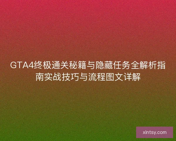 GTA4终极通关秘籍与隐藏任务全解析指南实战技巧与流程图文详解 GTA4终极通关秘籍与隐藏任务全解析指南实战技巧与流程图文详解