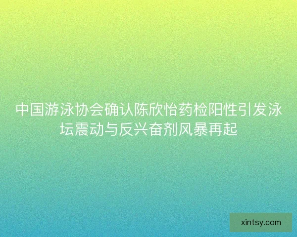 中国游泳协会确认陈欣怡药检阳性引发泳坛震动与反兴奋剂风暴再起 中国游泳协会确认陈欣怡药检阳性引发泳坛震动与反兴奋剂风暴再起