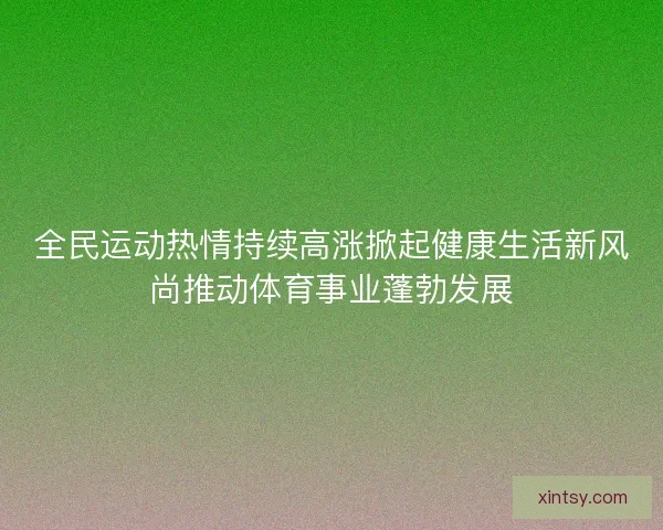 全民运动热情持续高涨掀起健康生活新风尚推动体育事业蓬勃发展 全民运动热情持续高涨掀起健康生活新风尚推动体育事业蓬勃发展